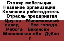 Столяр-мебельщик › Название организации ­ Компания-работодатель › Отрасль предприятия ­ Другое › Минимальный оклад ­ 1 - Все города Работа » Вакансии   . Московская обл.,Дубна г.